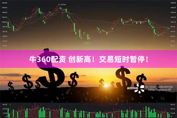 牛360配资 创新高！交易短时暂停！