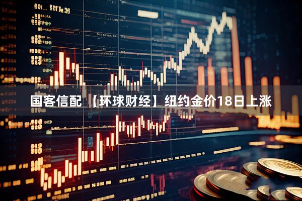 国客信配 【环球财经】纽约金价18日上涨