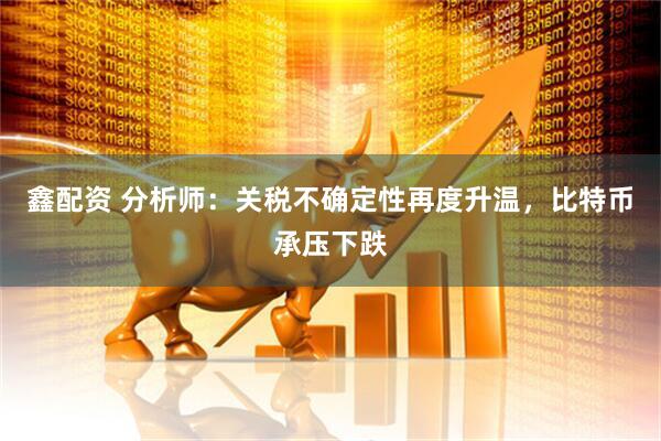 鑫配资 分析师：关税不确定性再度升温，比特币承压下跌