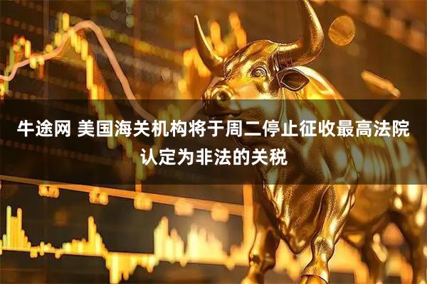 牛途网 美国海关机构将于周二停止征收最高法院认定为非法的关税