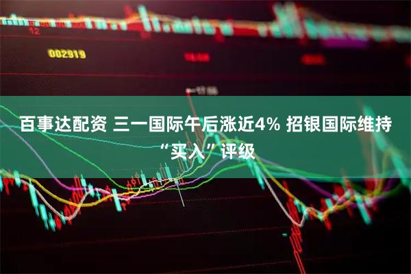 百事达配资 三一国际午后涨近4% 招银国际维持“买入”评级
