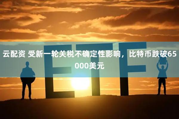 云配资 受新一轮关税不确定性影响，比特币跌破65000美元