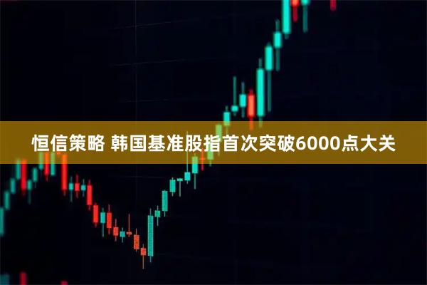 恒信策略 韩国基准股指首次突破6000点大关