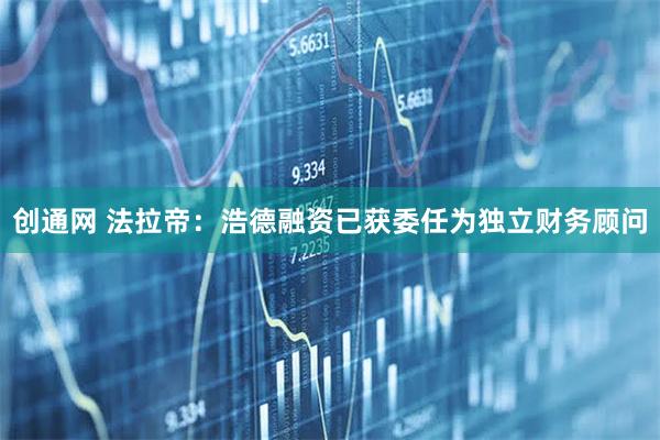 创通网 法拉帝：浩德融资已获委任为独立财务顾问