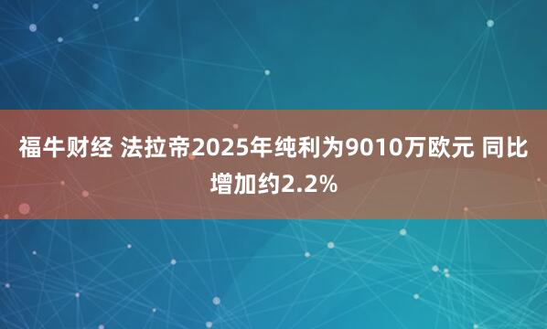 福牛财经 法拉帝2025年纯利为9010万欧元 同比增加约2.2%
