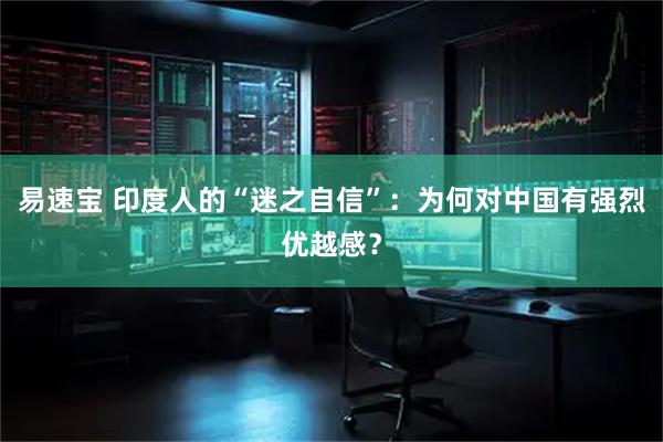 易速宝 印度人的“迷之自信”：为何对中国有强烈优越感？