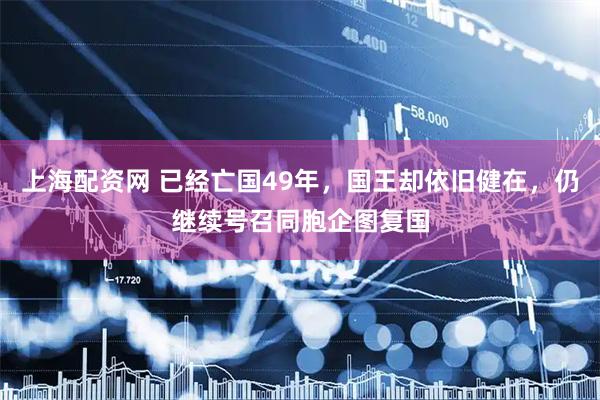 上海配资网 已经亡国49年，国王却依旧健在，仍继续号召同胞企图复国