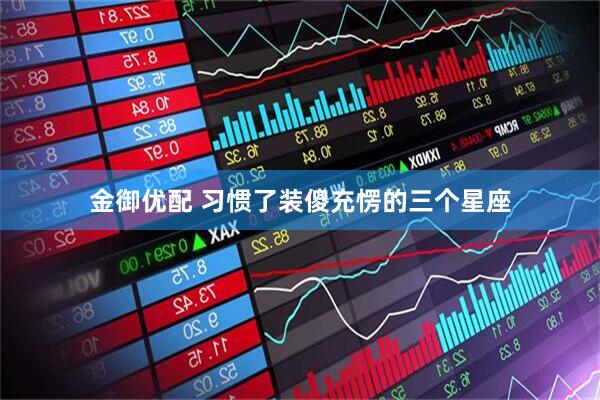 金御优配 习惯了装傻充愣的三个星座