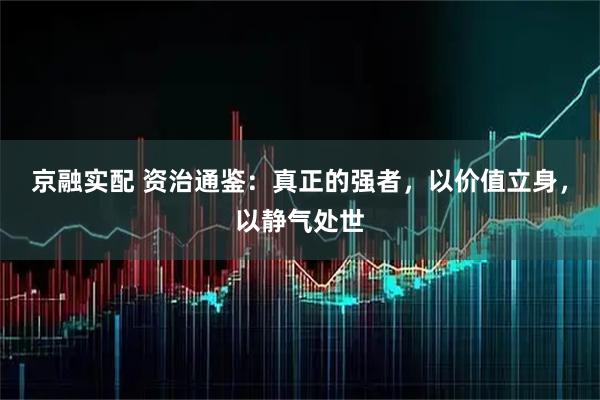 京融实配 资治通鉴：真正的强者，以价值立身，以静气处世