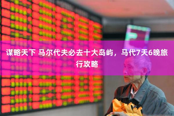 谋略天下 马尔代夫必去十大岛屿，马代7天6晚旅行攻略