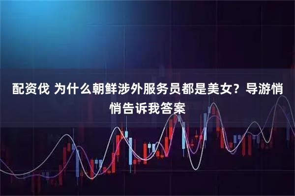 配资伐 为什么朝鲜涉外服务员都是美女？导游悄悄告诉我答案