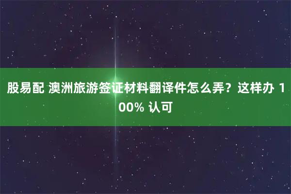 股易配 澳洲旅游签证材料翻译件怎么弄？这样办 100% 认可