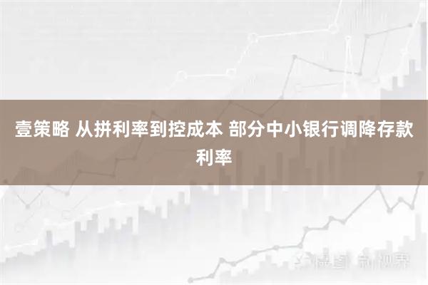 壹策略 从拼利率到控成本 部分中小银行调降存款利率