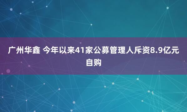 广州华鑫 今年以来41家公募管理人斥资8.9亿元自购