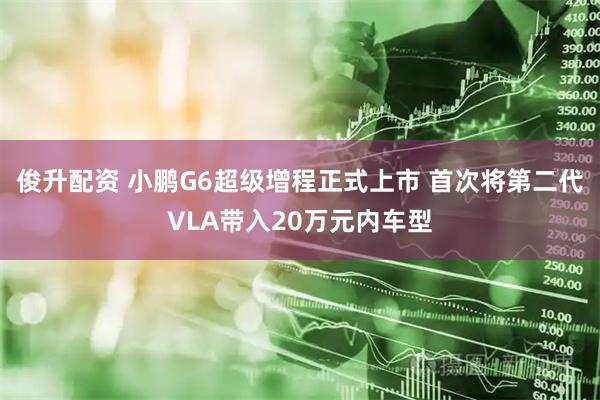 俊升配资 小鹏G6超级增程正式上市 首次将第二代VLA带入20万元内车型