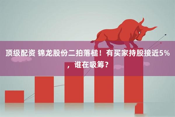 顶级配资 锦龙股份二拍落槌！有买家持股接近5%，谁在吸筹？