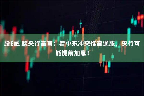 股E融 欧央行高官：若中东冲突推高通胀，央行可能提前加息！