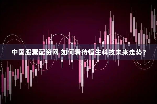 中国股票配资网 如何看待恒生科技未来走势？