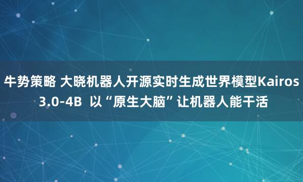 牛势策略 大晓机器人开源实时生成世界模型Kairos 3.0-4B  以“原生大脑”让机器人能干活