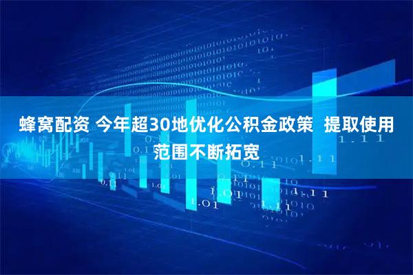 蜂窝配资 今年超30地优化公积金政策  提取使用范围不断拓宽
