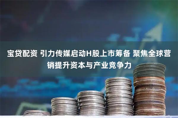 宝贷配资 引力传媒启动H股上市筹备 聚焦全球营销提升资本与产业竞争力