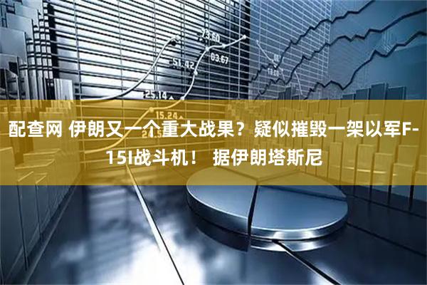 配查网 伊朗又一个重大战果？疑似摧毁一架以军F-15I战斗机！ 据伊朗塔斯尼