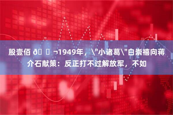 股壹佰 🌬1949年，＂小诸葛＂白崇禧向蒋介石献策：反正打不过解放军，不如