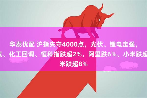 华泰优配 沪指失守4000点，光伏、锂电走强，油气、化工回调、恒科指跌超2%，阿里跌6%、小米跌超8%