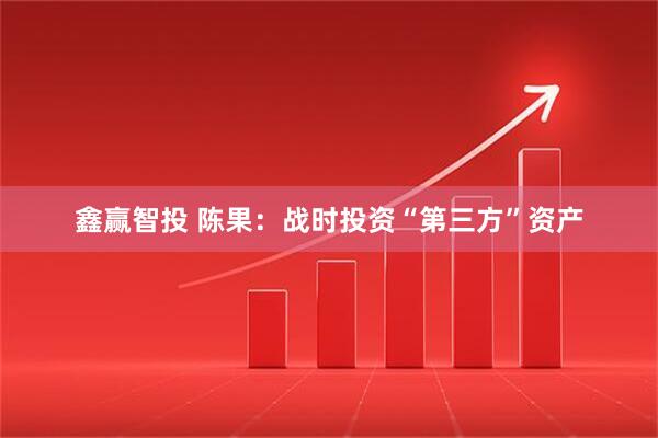 鑫赢智投 陈果：战时投资“第三方”资产