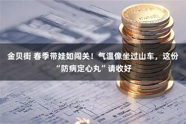 金贝街 春季带娃如闯关！气温像坐过山车，这份“防病定心丸”请收好
