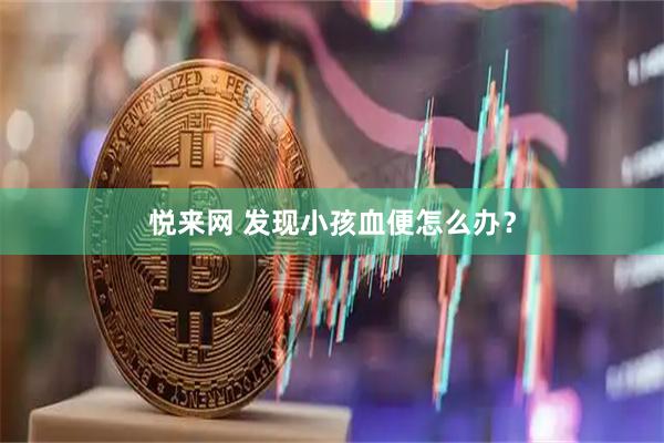 悦来网 发现小孩血便怎么办？