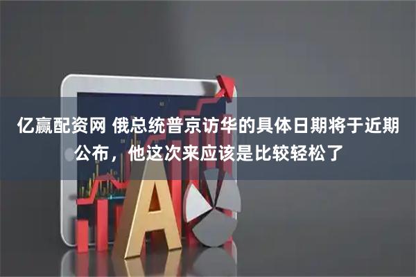 亿赢配资网 俄总统普京访华的具体日期将于近期公布，他这次来应该是比较轻松了