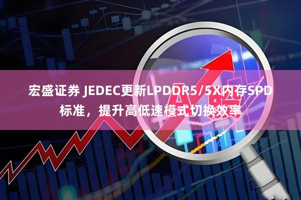 宏盛证券 JEDEC更新LPDDR5/5X内存SPD标准，提升高低速模式切换效率