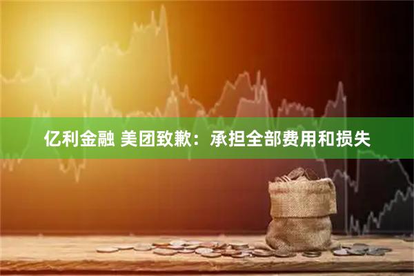 亿利金融 美团致歉：承担全部费用和损失