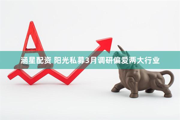 涵星配资 阳光私募3月调研偏爱两大行业