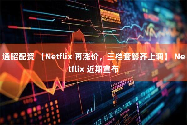 通昭配资 【Netflix 再涨价，三档套餐齐上调】 Netflix 近期宣布