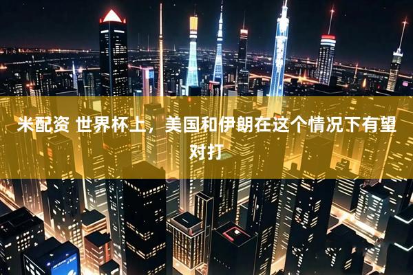 米配资 世界杯上，美国和伊朗在这个情况下有望对打