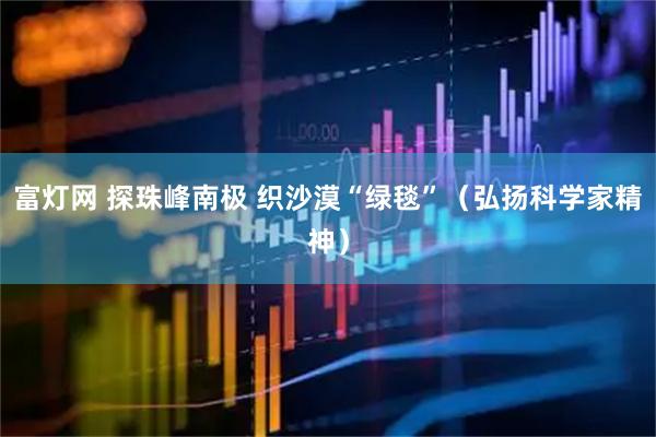富灯网 探珠峰南极 织沙漠“绿毯”（弘扬科学家精神）