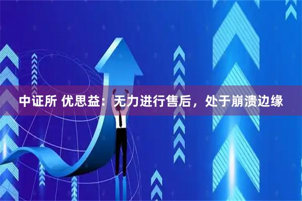 中证所 优思益：无力进行售后，处于崩溃边缘