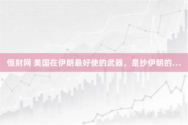 恒财网 美国在伊朗最好使的武器，是抄伊朗的…