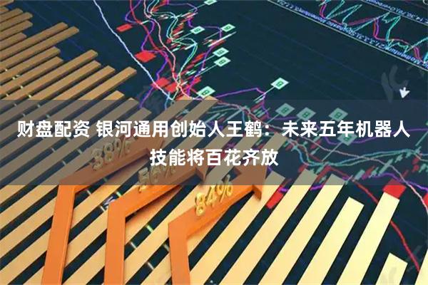 财盘配资 银河通用创始人王鹤：未来五年机器人技能将百花齐放