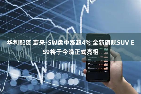 华利配资 蔚来-SW盘中涨超4% 全新旗舰SUV ES9将于今晚正式亮相