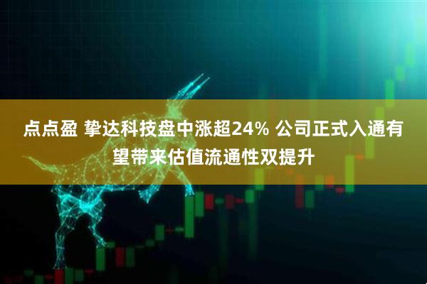 点点盈 挚达科技盘中涨超24% 公司正式入通有望带来估值流通性双提升