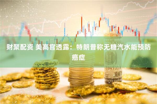 财聚配资 美高官透露：特朗普称无糖汽水能预防癌症