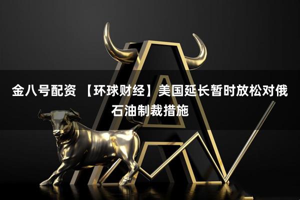 金八号配资 【环球财经】美国延长暂时放松对俄石油制裁措施