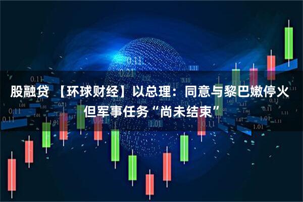 股融贷 【环球财经】以总理：同意与黎巴嫩停火 但军事任务“尚未结束”