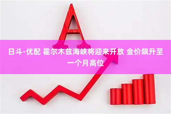 日斗-优配 霍尔木兹海峡将迎来开放 金价飙升至一个月高位