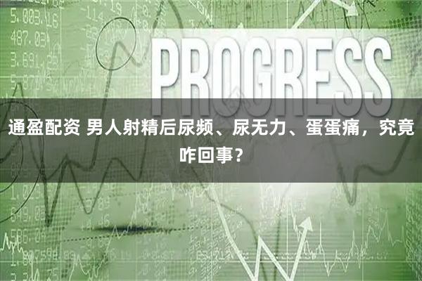 通盈配资 男人射精后尿频、尿无力、蛋蛋痛，究竟咋回事？