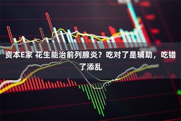 资本E家 花生能治前列腺炎？吃对了是辅助，吃错了添乱