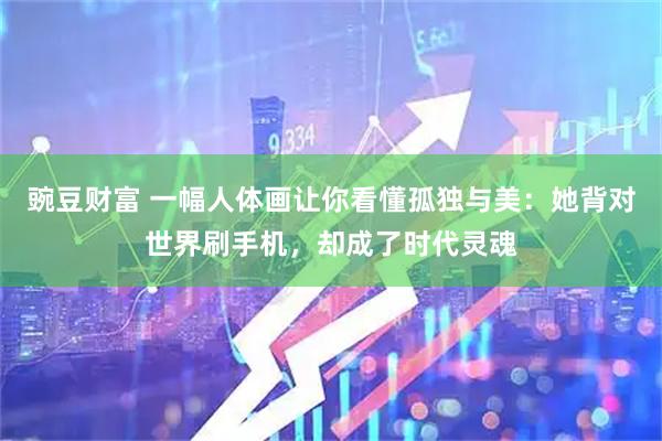 豌豆财富 一幅人体画让你看懂孤独与美：她背对世界刷手机，却成了时代灵魂